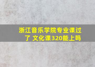 浙江音乐学院专业课过了 文化课320能上吗